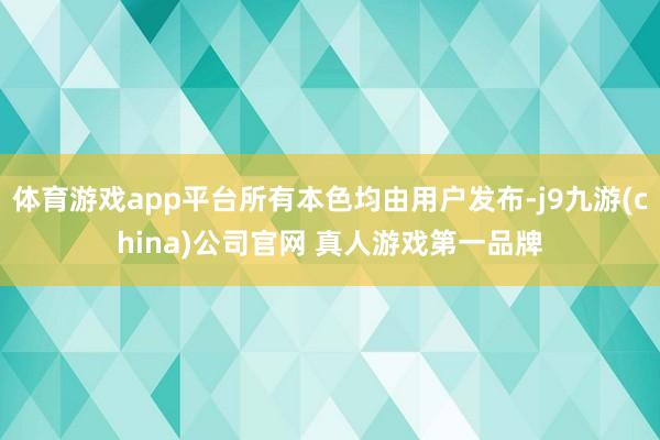 体育游戏app平台所有本色均由用户发布-j9九游(china)公司官网 真人游戏第一品牌