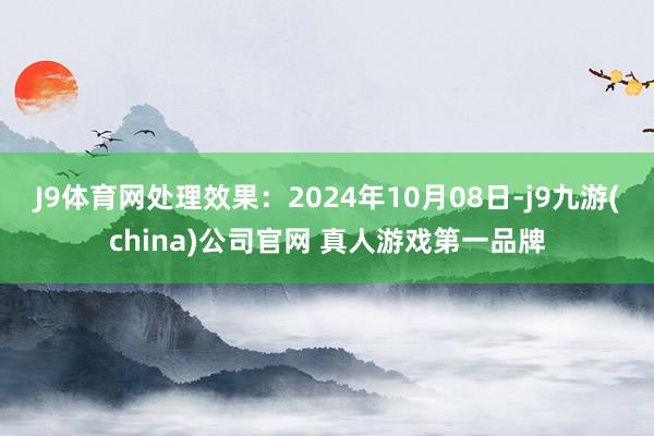 J9体育网处理效果：2024年10月08日-j9九游(china)公司官网 真人游戏第一品牌