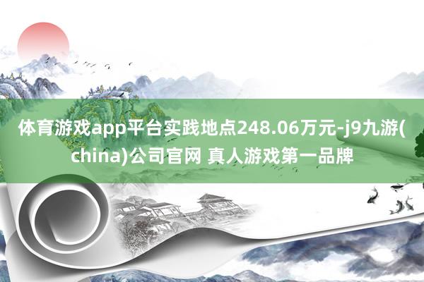 体育游戏app平台实践地点248.06万元-j9九游(china)公司官网 真人游戏第一品牌