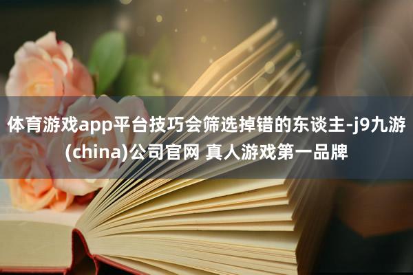 体育游戏app平台技巧会筛选掉错的东谈主-j9九游(china)公司官网 真人游戏第一品牌