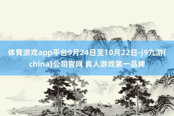 体育游戏app平台9月24日至10月22日-j9九游(china)公司官网 真人游戏第一品牌