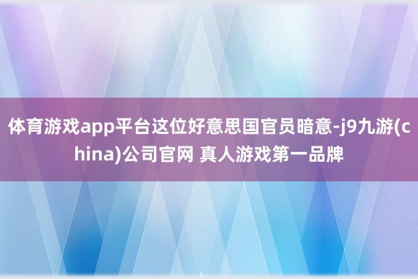 体育游戏app平台这位好意思国官员暗意-j9九游(china)公司官网 真人游戏第一品牌