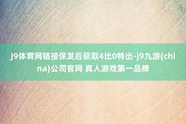 J9体育网链接保发后获取4比0特出-j9九游(china)公司官网 真人游戏第一品牌