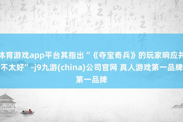 体育游戏app平台其指出“《夺宝奇兵》的玩家响应并不太好”-j9九游(china)公司官网 真人游戏第一品牌